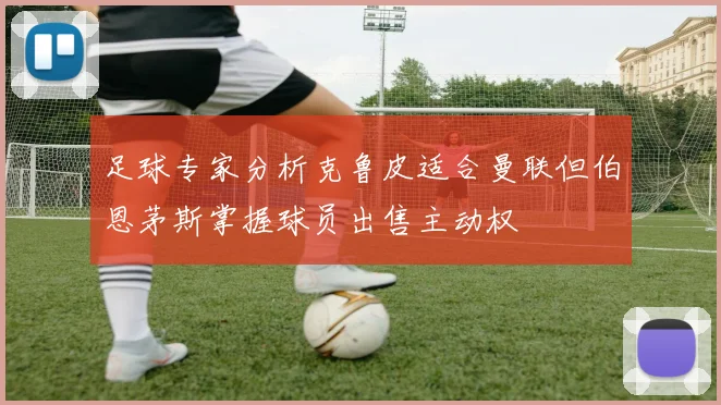足球专家分析克鲁皮适合曼联但伯恩茅斯掌握球员出售主动权