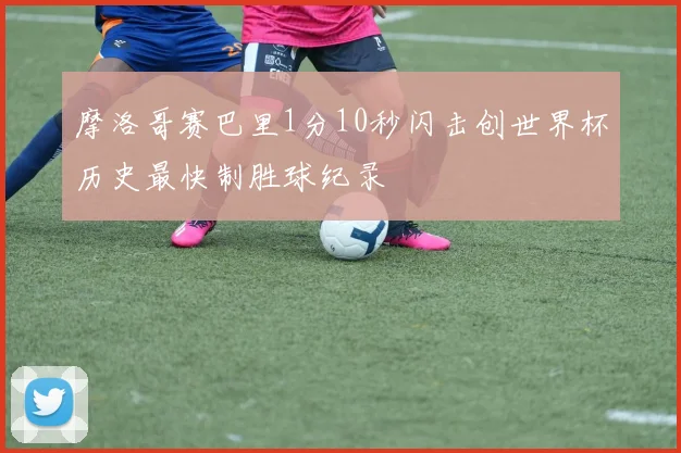 摩洛哥赛巴里1分10秒闪击创世界杯历史最快制胜球纪录