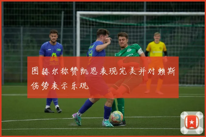 图赫尔称赞凯恩表现完美并对赖斯伤势表示乐观