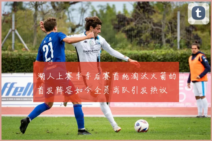 湖人上赛季季后赛首轮淘汰火箭的首发阵容如今全员离队引发热议
