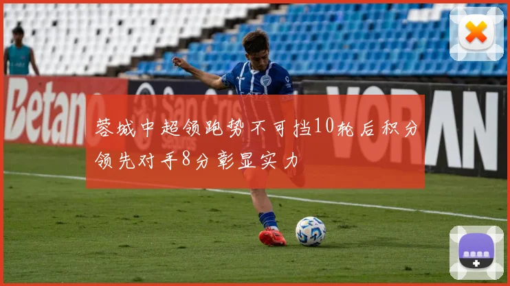 蓉城中超领跑势不可挡10轮后积分领先对手8分彰显实力