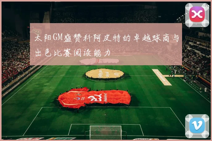 太阳GM盛赞科阿皮特的卓越球商与出色比赛阅读能力