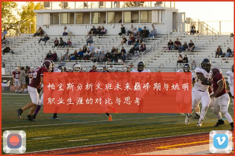帕金斯分析文班未来巅峰期与姚明职业生涯的对比与思考