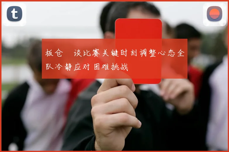 板仓滉谈比赛关键时刻调整心态全队冷静应对困难挑战