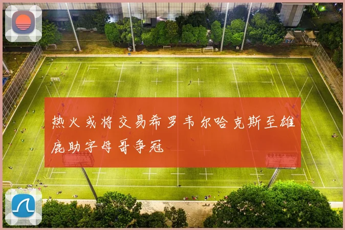 热火或将交易希罗韦尔哈克斯至雄鹿助字母哥争冠