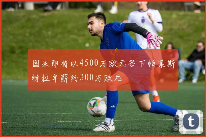 国米即将以4500万欧元签下帕莱斯特拉年薪约300万欧元