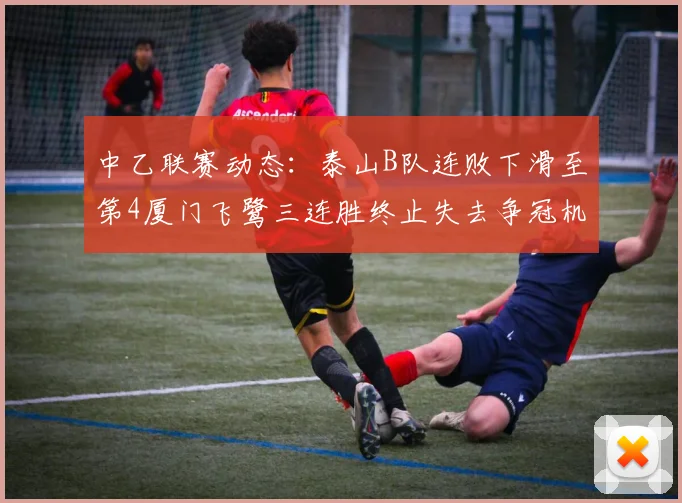 中乙联赛动态：泰山B队连败下滑至第4厦门飞鹭三连胜终止失去争冠机会