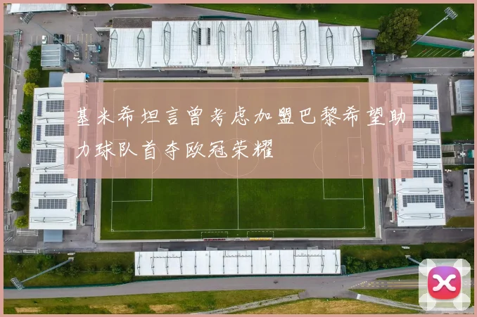基米希坦言曾考虑加盟巴黎希望助力球队首夺欧冠荣耀