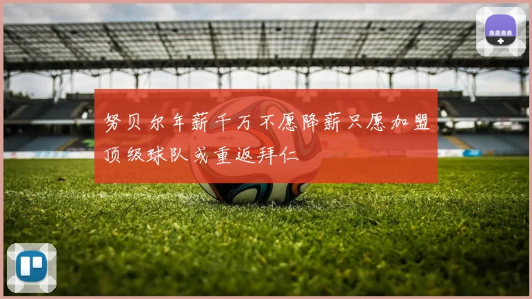 努贝尔年薪千万不愿降薪只愿加盟顶级球队或重返拜仁