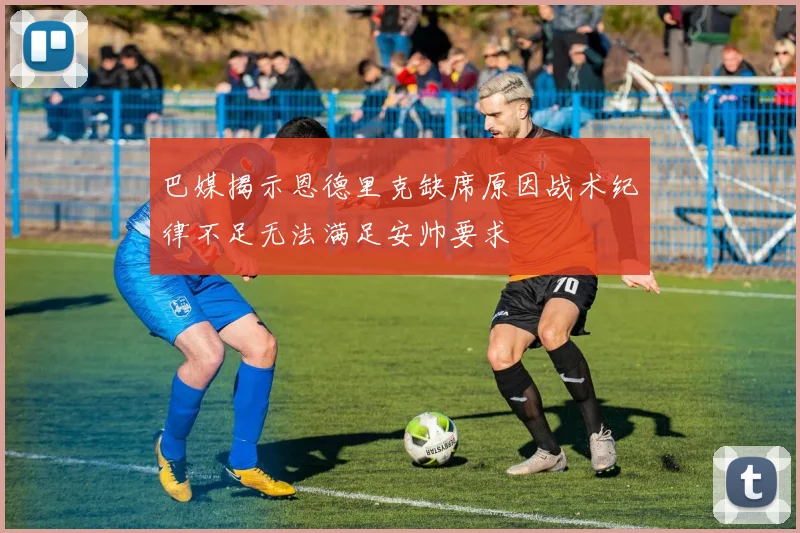巴媒揭示恩德里克缺席原因战术纪律不足无法满足安帅要求