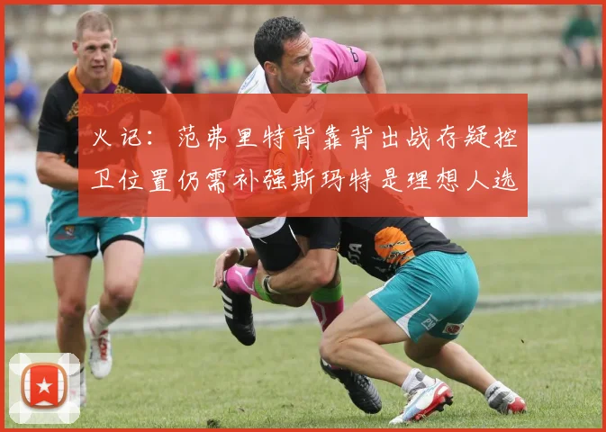 火记：范弗里特背靠背出战存疑控卫位置仍需补强斯玛特是理想人选